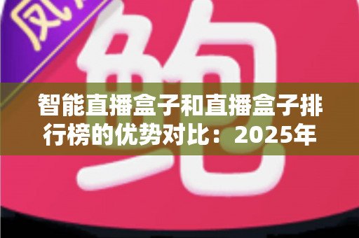 智能直播盒子和直播盒子排行榜的优势对比:2025年主播与团队必备的直播设备选购实战指南 智能直播盒子和直播盒子排行榜的优势对比:2025年主播与团队必备的直播设备选购实战指南
