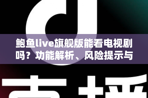鲍鱼live旗舰版能看电视剧吗？功能解析、风险提示与正版观剧全指南