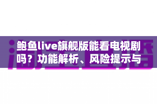鲍鱼live旗舰版能看电视剧吗？功能解析、风险提示与正版观剧全指南