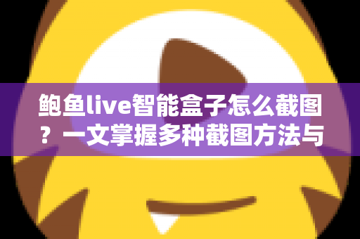 鲍鱼live智能盒子怎么截图?一文掌握多种截图方法与实用技巧 鲍鱼live智能盒子怎么截图?一文掌握多种截图方法与实用技巧