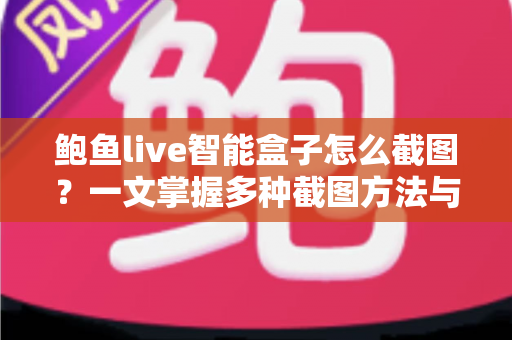 鲍鱼live智能盒子怎么截图?一文掌握多种截图方法与实用技巧 鲍鱼live智能盒子怎么截图?一文掌握多种截图方法与实用技巧