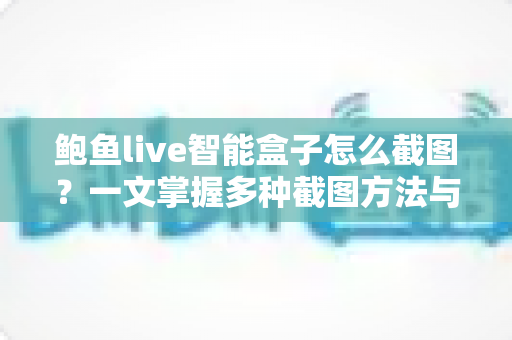 鲍鱼live智能盒子怎么截图？一文掌握多种截图方法与实用技巧