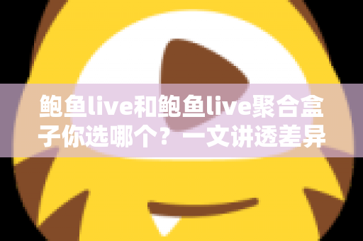 鲍鱼live和鲍鱼live聚合盒子你选哪个?一文讲透差异、场景与决策建议的实用选购指南 鲍鱼live和鲍鱼live聚合盒子你选哪个?一文讲透差异、场景与决策建议的实用选购指南