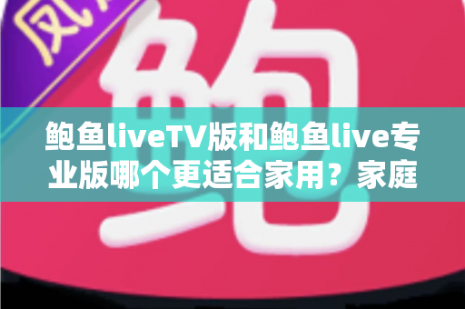 鲍鱼liveTV版和鲍鱼live专业版哪个更适合家用？家庭观看场景全面对比与选购指南