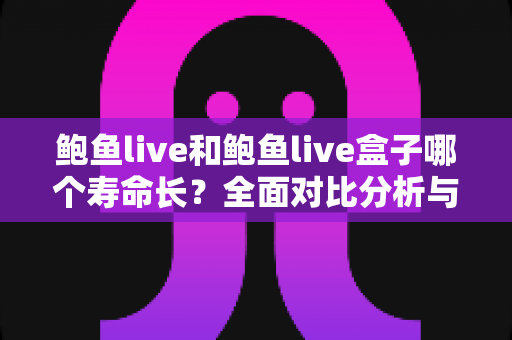 鲍鱼live和鲍鱼live盒子哪个寿命长?全面对比分析与使用寿命延长指南 鲍鱼live和鲍鱼live盒子哪个寿命长?全面对比分析与使用寿命延长指南