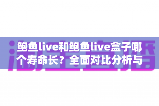 鲍鱼live和鲍鱼live盒子哪个寿命长?全面对比分析与使用寿命延长指南 鲍鱼live和鲍鱼live盒子哪个寿命长?全面对比分析与使用寿命延长指南