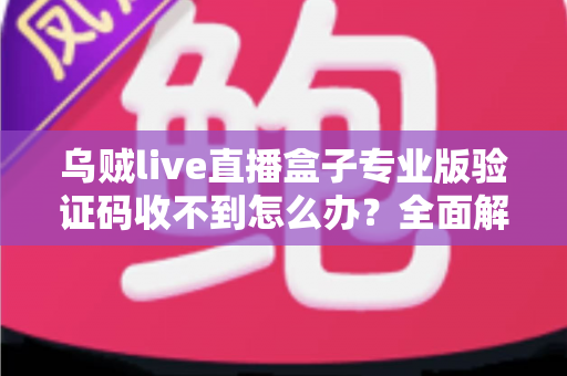 乌贼live直播盒子专业版验证码收不到怎么办?全面解析原因与高效解决方案 乌贼live直播盒子专业版验证码收不到怎么办?全面解析原因与高效解决方案