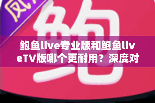 鲍鱼live专业版和鲍鱼liveTV版哪个更耐用？深度对比分析与选择指南