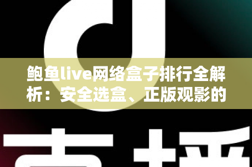 鲍鱼live网络盒子排行全解析：安全选盒、正版观影的一站式避坑指南
