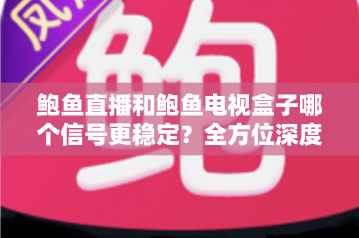 鲍鱼直播和鲍鱼电视盒子哪个信号更稳定？全方位深度对比与选购指南