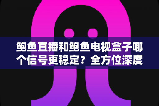 鲍鱼直播和鲍鱼电视盒子哪个信号更稳定？全方位深度对比与选购指南