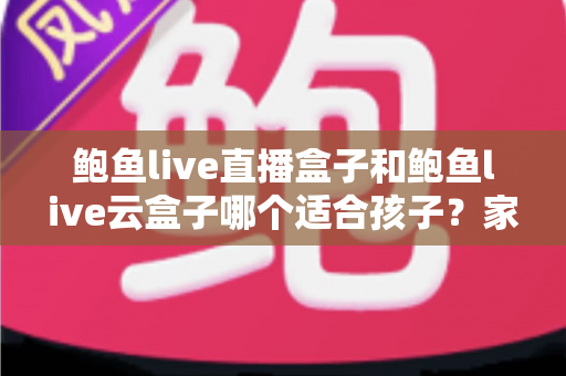 鲍鱼live直播盒子和鲍鱼live云盒子哪个适合孩子?家长必读的深度对比与选购全攻略 鲍鱼live直播盒子和鲍鱼live云盒子哪个适合孩子?家长必读的深度对比与选购全攻略
