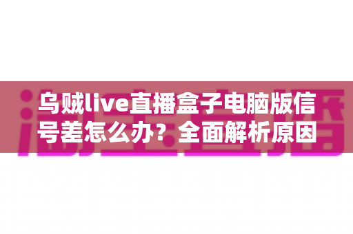 乌贼live直播盒子电脑版信号差怎么办?全面解析原因与高效解决方法 乌贼live直播盒子电脑版信号差怎么办?全面解析原因与高效解决方法