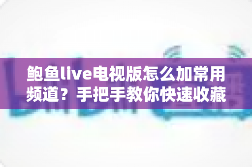 鲍鱼live电视版怎么加常用频道?手把手教你快速收藏最爱频道,追剧看球一步到位 鲍鱼live电视版怎么加常用频道?手把手教你快速收藏最爱频道,追剧看球一步到位