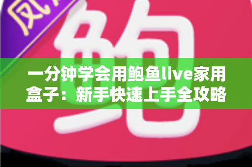 一分钟学会用鲍鱼live家用盒子:新手快速上手全攻略,轻松畅享家庭影音新体验 一分钟学会用鲍鱼live家用盒子:新手快速上手全攻略,轻松畅享家庭影音新体验