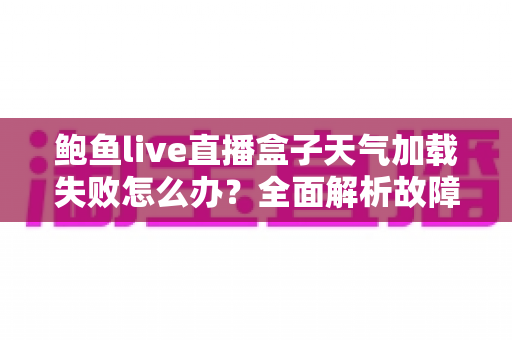鲍鱼live直播盒子天气加载失败怎么办?全面解析故障原因与实用解决方案指南 鲍鱼live直播盒子天气加载失败怎么办?全面解析故障原因与实用解决方案指南