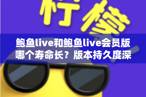 鲍鱼live和鲍鱼live会员版哪个寿命长？版本持久度深度对比与实用选择指南
