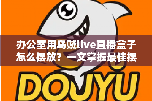 办公室用乌贼live直播盒子怎么摆放?一文掌握最佳摆放技巧,让直播效果翻倍 办公室用乌贼live直播盒子怎么摆放?一文掌握最佳摆放技巧,让直播效果翻倍