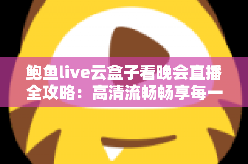 鲍鱼live云盒子看晚会直播全攻略:高清流畅畅享每一场精彩晚会的新选择 鲍鱼live云盒子看晚会直播全攻略:高清流畅畅享每一场精彩晚会的新选择