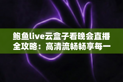 鲍鱼live云盒子看晚会直播全攻略：高清流畅畅享每一场精彩晚会的新选择