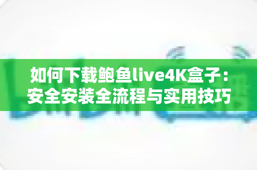 如何下载鲍鱼live4K盒子：安全安装全流程与实用技巧完整指南