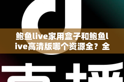 鲍鱼live家用盒子和鲍鱼live高清版哪个资源全？全面对比解析与实用选择指南
