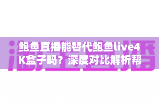 鲍鱼直播能替代鲍鱼live4K盒子吗?深度对比解析帮你找到最优观影方案 鲍鱼直播能替代鲍鱼live4K盒子吗?深度对比解析帮你找到最优观影方案