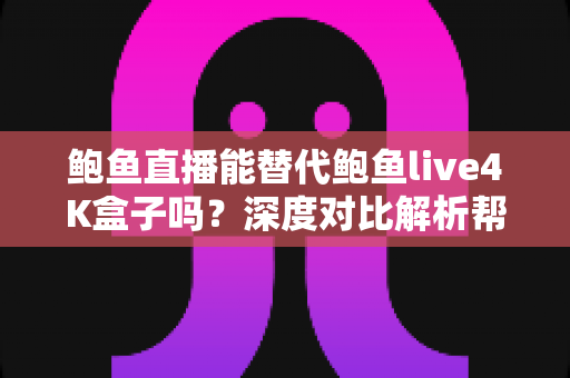 鲍鱼直播能替代鲍鱼live4K盒子吗？深度对比解析帮你找到最优观影方案