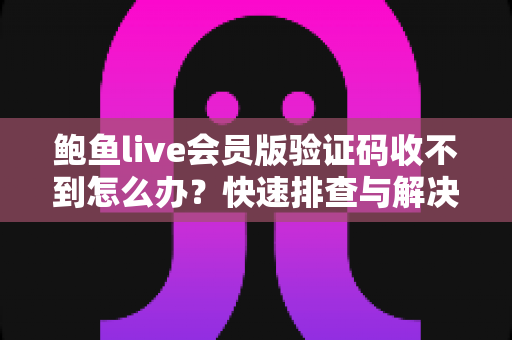 鲍鱼live会员版验证码收不到怎么办？快速排查与解决全攻略