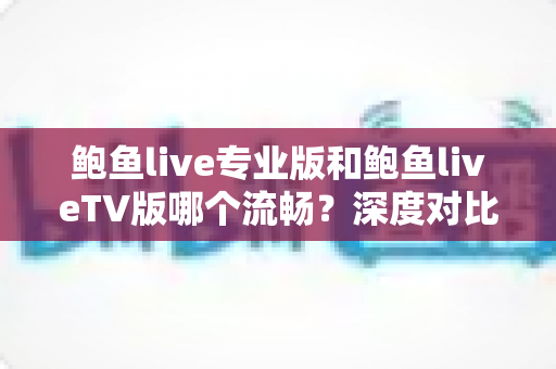 鲍鱼live专业版和鲍鱼liveTV版哪个流畅?深度对比解析与实用选择指南 鲍鱼live专业版和鲍鱼liveTV版哪个流畅?深度对比解析与实用选择指南