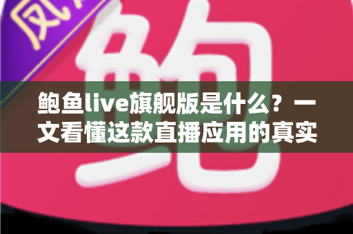 鲍鱼live旗舰版是什么？一文看懂这款直播应用的真实面貌、常见套路与安全防范指南
