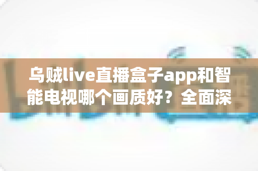 乌贼live直播盒子app和智能电视哪个画质好？全面深度对比解析，助你找到最清晰的观影方案