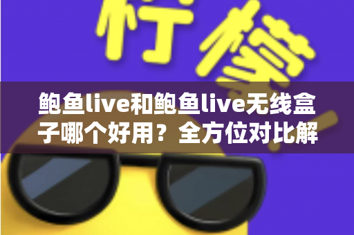 鲍鱼live和鲍鱼live无线盒子哪个好用?全方位对比解析,帮你选对不踩坑 鲍鱼live和鲍鱼live无线盒子哪个好用?全方位对比解析,帮你选对不踩坑