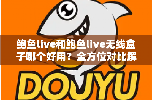 鲍鱼live和鲍鱼live无线盒子哪个好用?全方位对比解析,帮你选对不踩坑 鲍鱼live和鲍鱼live无线盒子哪个好用?全方位对比解析,帮你选对不踩坑