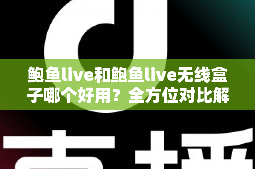 鲍鱼live和鲍鱼live无线盒子哪个好用?全方位对比解析,帮你选对不踩坑 鲍鱼live和鲍鱼live无线盒子哪个好用?全方位对比解析,帮你选对不踩坑