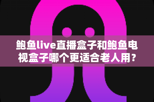 鲍鱼live直播盒子和鲍鱼电视盒子哪个更适合老人用?中老年家庭电视盒子选购全指南 鲍鱼live直播盒子和鲍鱼电视盒子哪个更适合老人用?中老年家庭电视盒子选购全指南