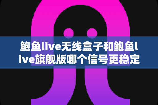 鲍鱼live无线盒子和鲍鱼live旗舰版哪个信号更稳定？全面对比与深度选购指南