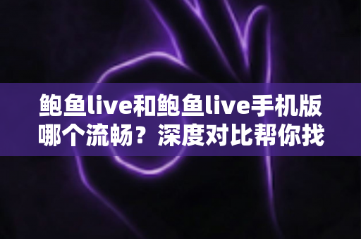 鲍鱼live和鲍鱼live手机版哪个流畅?深度对比帮你找到更顺畅的观看体验 鲍鱼live和鲍鱼live手机版哪个流畅?深度对比帮你找到更顺畅的观看体验