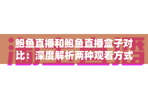 鲍鱼直播和鲍鱼直播盒子对比:深度解析两种观看方式的差异,帮你找到最适合自己的直播体验方案 鲍鱼直播和鲍鱼直播盒子对比:深度解析两种观看方式的差异,帮你找到最适合自己的直播体验方案