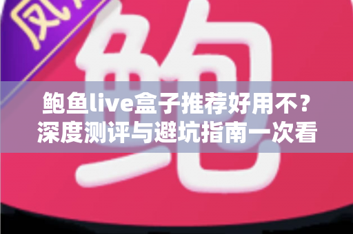 鲍鱼live盒子推荐好用不？深度测评与避坑指南一次看懂