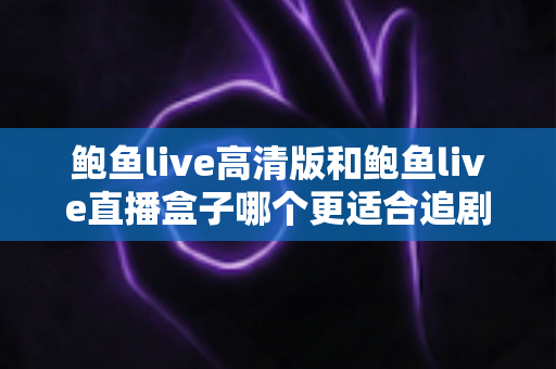 鲍鱼live高清版和鲍鱼live直播盒子哪个更适合追剧?全方位对比与选购指南 鲍鱼live高清版和鲍鱼live直播盒子哪个更适合追剧?全方位对比与选购指南