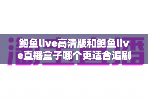 鲍鱼live高清版和鲍鱼live直播盒子哪个更适合追剧?全方位对比与选购指南 鲍鱼live高清版和鲍鱼live直播盒子哪个更适合追剧?全方位对比与选购指南