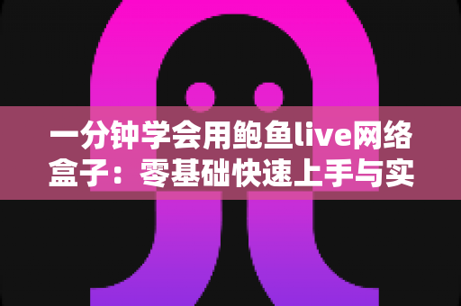 一分钟学会用鲍鱼live网络盒子：零基础快速上手与实用技巧全攻略