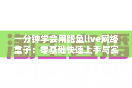 一分钟学会用鲍鱼live网络盒子：零基础快速上手与实用技巧全攻略