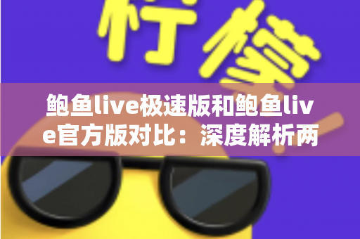 鲍鱼live极速版和鲍鱼live官方版对比:深度解析两大版本差异,帮你找到最适合自己的直播体验 鲍鱼live极速版和鲍鱼live官方版对比:深度解析两大版本差异,帮你找到最适合自己的直播体验