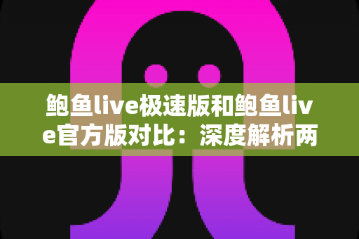 鲍鱼live极速版和鲍鱼live官方版对比:深度解析两大版本差异,帮你找到最适合自己的直播体验 鲍鱼live极速版和鲍鱼live官方版对比:深度解析两大版本差异,帮你找到最适合自己的直播体验