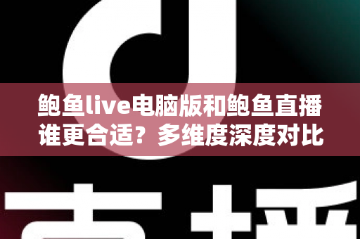 鲍鱼live电脑版和鲍鱼直播谁更合适?多维度深度对比帮你找到理想观看方式 鲍鱼live电脑版和鲍鱼直播谁更合适?多维度深度对比帮你找到理想观看方式