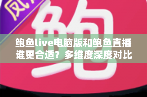 鲍鱼live电脑版和鲍鱼直播谁更合适?多维度深度对比帮你找到理想观看方式 鲍鱼live电脑版和鲍鱼直播谁更合适?多维度深度对比帮你找到理想观看方式