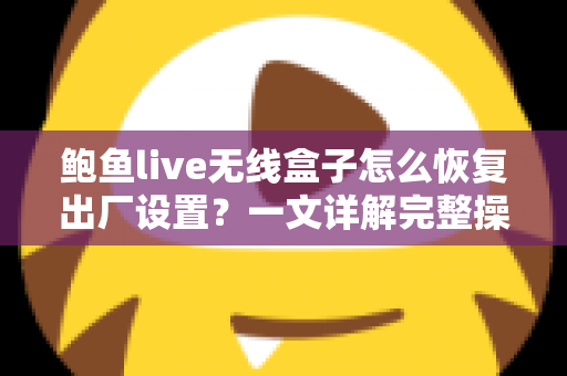 鲍鱼live无线盒子怎么恢复出厂设置?一文详解完整操作步骤、注意事项与常见问题解决方案 鲍鱼live无线盒子怎么恢复出厂设置?一文详解完整操作步骤、注意事项与常见问题解决方案
