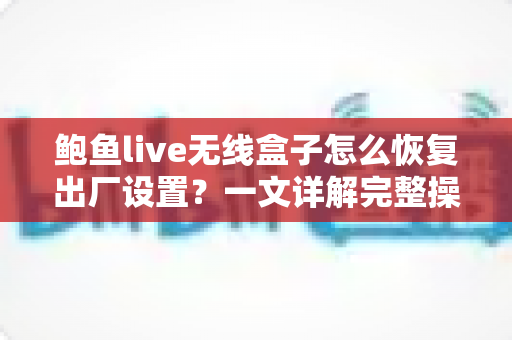 鲍鱼live无线盒子怎么恢复出厂设置?一文详解完整操作步骤、注意事项与常见问题解决方案 鲍鱼live无线盒子怎么恢复出厂设置?一文详解完整操作步骤、注意事项与常见问题解决方案